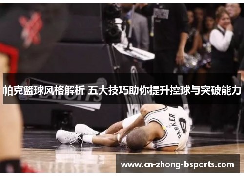 帕克篮球风格解析 五大技巧助你提升控球与突破能力 帕克篮球风格解析 五大技巧助你提升控球与突破能力