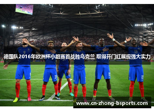 德国队2016年欧洲杯小组赛首战胜乌克兰 取得开门红展现强大实力 德国队2016年欧洲杯小组赛首战胜乌克兰 取得开门红展现强大实力