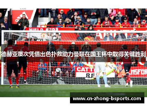 德赫亚屡次凭借出色扑救助力曼联在国王杯中取得关键胜利 德赫亚屡次凭借出色扑救助力曼联在国王杯中取得关键胜利