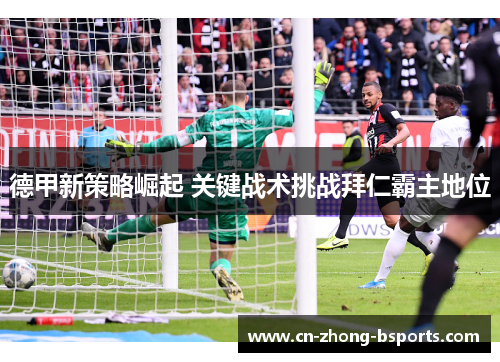 德甲新策略崛起 关键战术挑战拜仁霸主地位 德甲新策略崛起 关键战术挑战拜仁霸主地位