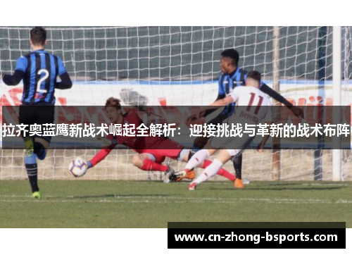 拉齐奥蓝鹰新战术崛起全解析：迎接挑战与革新的战术布阵