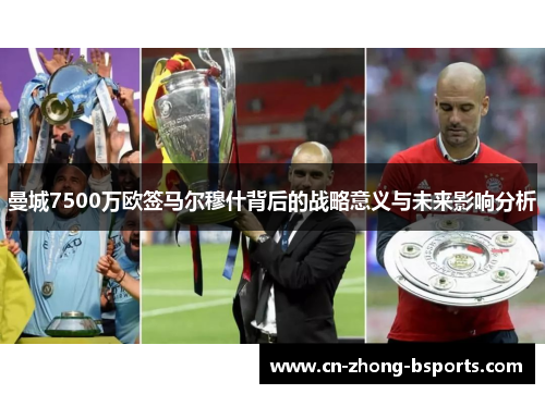 曼城7500万欧签马尔穆什背后的战略意义与未来影响分析