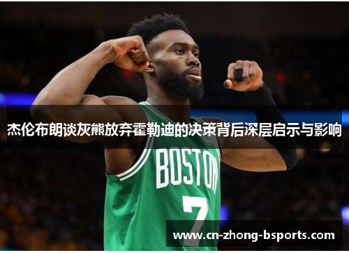 杰伦布朗谈灰熊放弃霍勒迪的决策背后深层启示与影响 杰伦布朗谈灰熊放弃霍勒迪的决策背后深层启示与影响