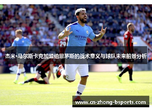 杰米·马尔斯卡克加盟伯恩茅斯的战术意义与球队未来前景分析 杰米·马尔斯卡克加盟伯恩茅斯的战术意义与球队未来前景分析