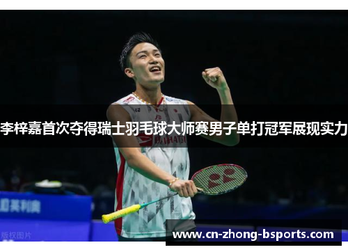 李梓嘉首次夺得瑞士羽毛球大师赛男子单打冠军展现实力 李梓嘉首次夺得瑞士羽毛球大师赛男子单打冠军展现实力