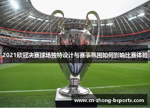 2021欧冠决赛球场独特设计与赛事氛围如何影响比赛体验 2021欧冠决赛球场独特设计与赛事氛围如何影响比赛体验