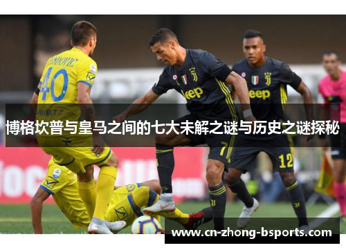 博格坎普与皇马之间的七大未解之谜与历史之谜探秘 博格坎普与皇马之间的七大未解之谜与历史之谜探秘