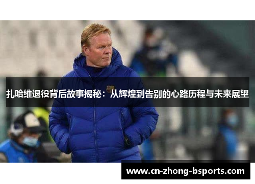 扎哈维退役背后故事揭秘:从辉煌到告别的心路历程与未来展望 扎哈维退役背后故事揭秘:从辉煌到告别的心路历程与未来展望