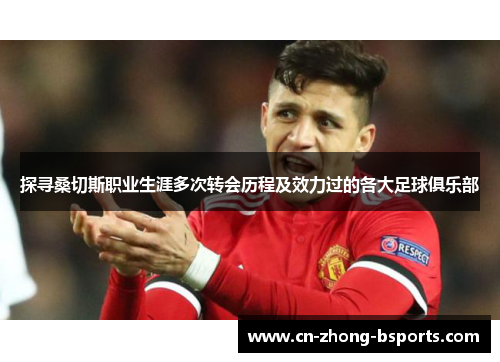 探寻桑切斯职业生涯多次转会历程及效力过的各大足球俱乐部