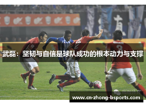 武磊：坚韧与自信是球队成功的根本动力与支撑