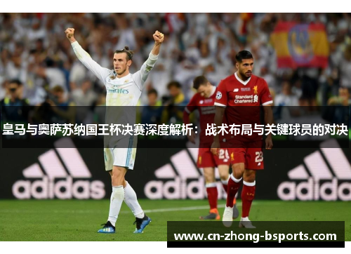 皇马与奥萨苏纳国王杯决赛深度解析：战术布局与关键球员的对决