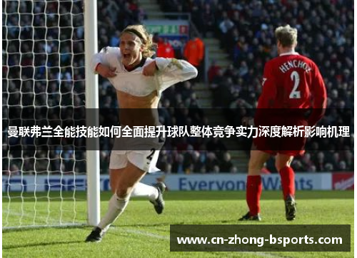 曼联弗兰全能技能如何全面提升球队整体竞争实力深度解析影响机理