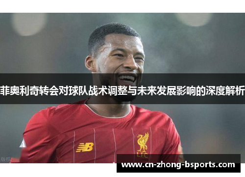 菲奥利奇转会对球队战术调整与未来发展影响的深度解析