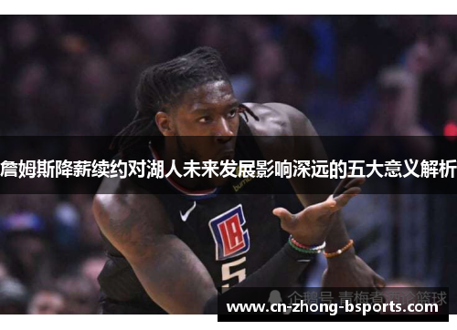 詹姆斯降薪续约对湖人未来发展影响深远的五大意义解析