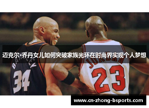 迈克尔·乔丹女儿如何突破家族光环在时尚界实现个人梦想