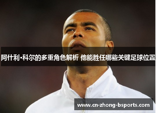 阿什利·科尔的多重角色解析 他能胜任哪些关键足球位置