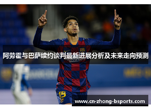 阿劳霍与巴萨续约谈判最新进展分析及未来走向预测