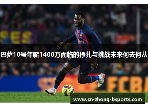 巴萨10号年薪1400万面临的挣扎与挑战未来何去何从