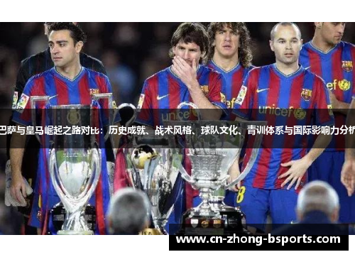 巴萨与皇马崛起之路对比:历史成就、战术风格、球队文化、青训体系与国际影响力分析 巴萨与皇马崛起之路对比:历史成就、战术风格、球队文化、青训体系与国际影响力分析