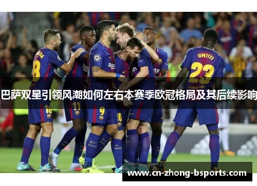 巴萨双星引领风潮如何左右本赛季欧冠格局及其后续影响 巴萨双星引领风潮如何左右本赛季欧冠格局及其后续影响