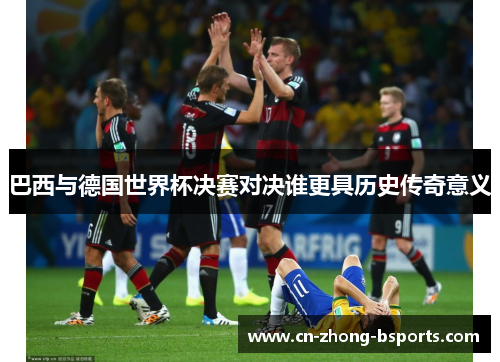 巴西与德国世界杯决赛对决谁更具历史传奇意义 巴西与德国世界杯决赛对决谁更具历史传奇意义