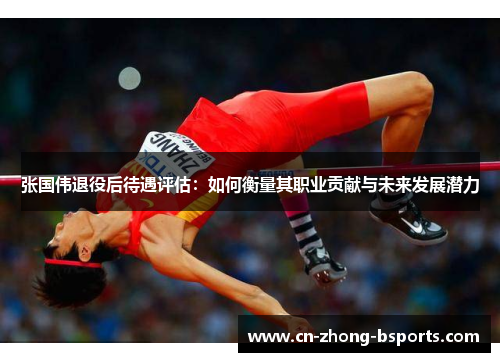 张国伟退役后待遇评估：如何衡量其职业贡献与未来发展潜力