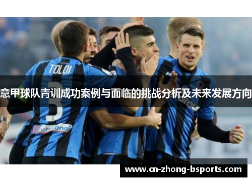 意甲球队青训成功案例与面临的挑战分析及未来发展方向