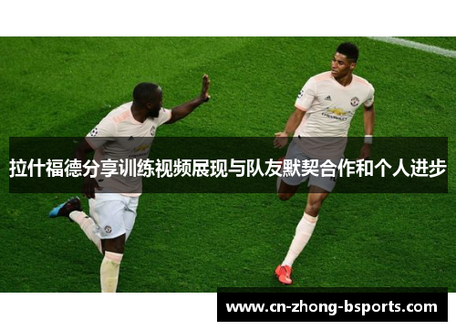 拉什福德分享训练视频展现与队友默契合作和个人进步 拉什福德分享训练视频展现与队友默契合作和个人进步