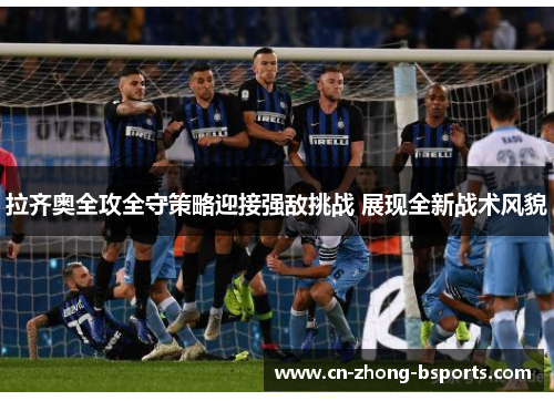 拉齐奥全攻全守策略迎接强敌挑战 展现全新战术风貌 拉齐奥全攻全守策略迎接强敌挑战 展现全新战术风貌