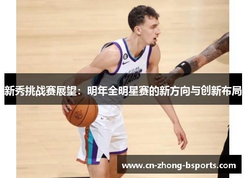 新秀挑战赛展望:明年全明星赛的新方向与创新布局 新秀挑战赛展望:明年全明星赛的新方向与创新布局
