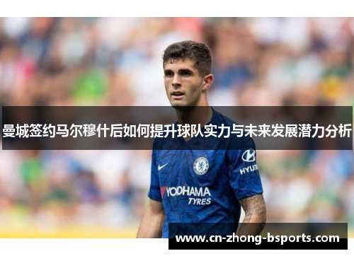 曼城签约马尔穆什后如何提升球队实力与未来发展潜力分析