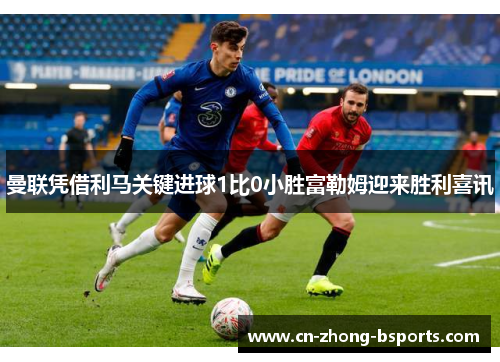 曼联凭借利马关键进球1比0小胜富勒姆迎来胜利喜讯 曼联凭借利马关键进球1比0小胜富勒姆迎来胜利喜讯
