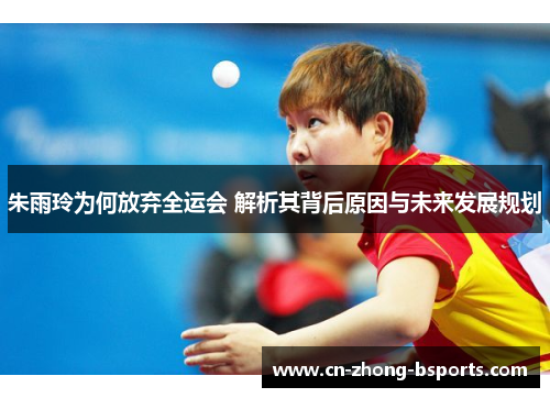 朱雨玲为何放弃全运会 解析其背后原因与未来发展规划