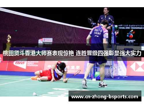桃田贤斗香港大师赛表现惊艳 连胜晋级四强彰显强大实力 桃田贤斗香港大师赛表现惊艳 连胜晋级四强彰显强大实力