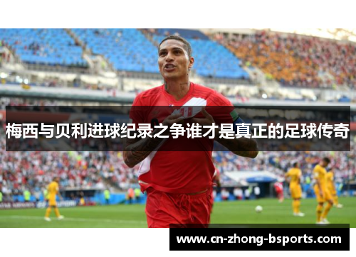 梅西与贝利进球纪录之争谁才是真正的足球传奇 梅西与贝利进球纪录之争谁才是真正的足球传奇