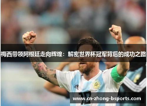 梅西带领阿根廷走向辉煌:解密世界杯冠军背后的成功之路 梅西带领阿根廷走向辉煌:解密世界杯冠军背后的成功之路