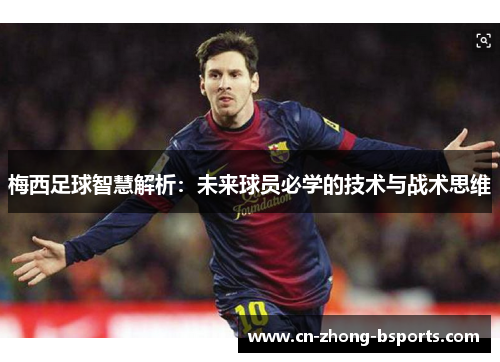 梅西足球智慧解析:未来球员必学的技术与战术思维 梅西足球智慧解析:未来球员必学的技术与战术思维