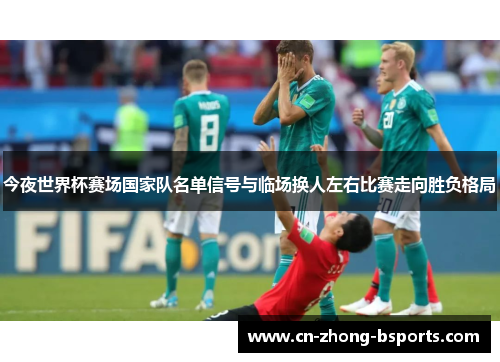 今夜世界杯赛场国家队名单信号与临场换人左右比赛走向胜负格局 今夜世界杯赛场国家队名单信号与临场换人左右比赛走向胜负格局
