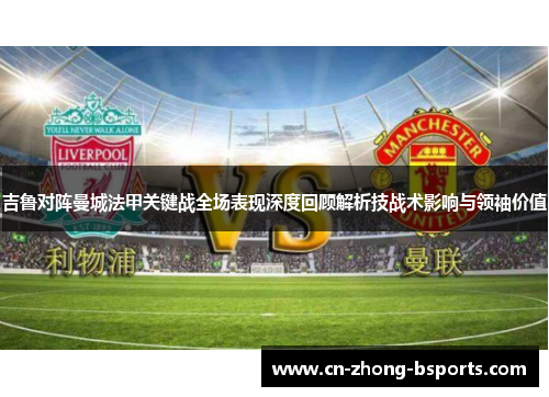 吉鲁对阵曼城法甲关键战全场表现深度回顾解析技战术影响与领袖价值 吉鲁对阵曼城法甲关键战全场表现深度回顾解析技战术影响与领袖价值