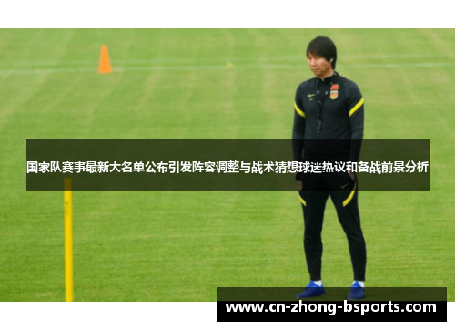 国家队赛事最新大名单公布引发阵容调整与战术猜想球迷热议和备战前景分析 国家队赛事最新大名单公布引发阵容调整与战术猜想球迷热议和备战前景分析