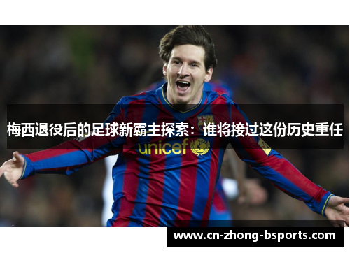 梅西退役后的足球新霸主探索：谁将接过这份历史重任