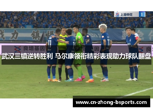 武汉三镇逆转胜利 马尔康领衔精彩表现助力球队翻盘