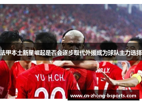 法甲本土新星崛起是否会逐步取代外援成为球队主力选择