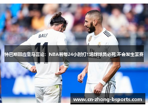 特巴斯回应皇马言论：NBA若每24小时打1场球球员必死 不会发生罢赛