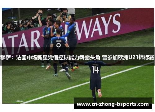 穆萨：法国中场新星凭借控球能力崭露头角 曾参加欧洲U21锦标赛
