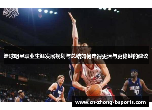 篮球明星职业生涯发展规划与总结如何走得更远与更稳健的建议 篮球明星职业生涯发展规划与总结如何走得更远与更稳健的建议