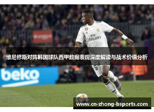 维尼修斯对阵韩国球队西甲数据表现深度解读与战术价值分析