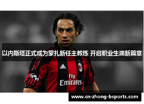 以内斯塔正式成为蒙扎新任主教练 开启职业生涯新篇章 以内斯塔正式成为蒙扎新任主教练 开启职业生涯新篇章