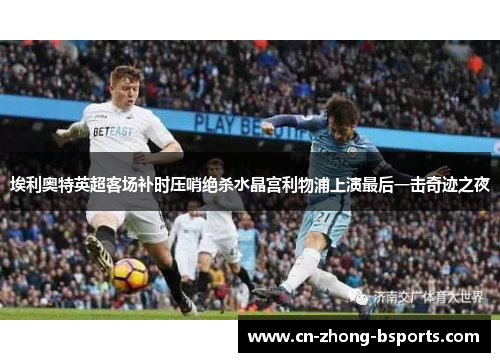 埃利奥特英超客场补时压哨绝杀水晶宫利物浦上演最后一击奇迹之夜 埃利奥特英超客场补时压哨绝杀水晶宫利物浦上演最后一击奇迹之夜