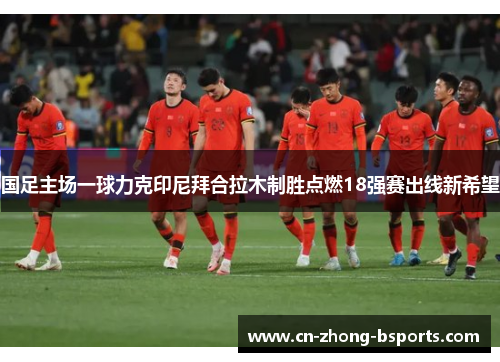 国足主场一球力克印尼拜合拉木制胜点燃18强赛出线新希望